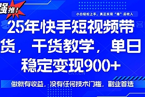 (14373期)25年最新快手短视频带货,单日稳定变现900+,没有技术门槛,做就有收益
