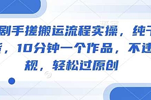 短剧手搓搬运流程实操,纯干货,10分钟一个作品,不违规,轻松过原创