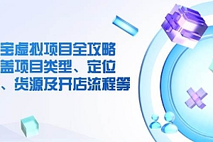 (14382期)淘宝虚拟项目全攻略:涵盖项目类型、定位、优势、货源及开店流程等