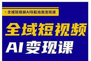 全域短视频AI导航地图变现课,全域短视频AI变现课