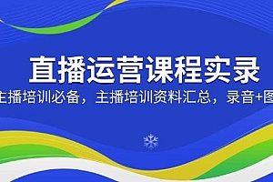 (14388期)直播运营课程实录:主播培训必备,主播培训资料汇总,录音+图片