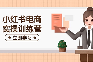 (14409期)小红书电商实操训练营:涵盖开店、选品、笔记制作等,助你快速上手