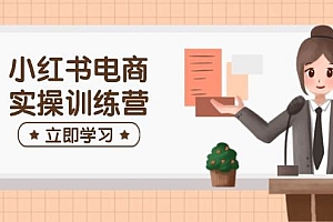小红书电商实操训练营:涵盖开店、选品、笔记制作等,助你快速上手