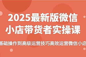 2025最新版微信小店带货者实操课,基础操作到高级运营技巧高效运营微信小店