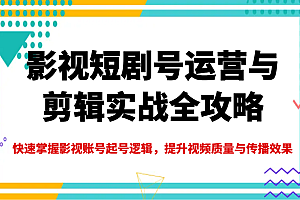 影视短剧号运营与剪辑实战全攻略,快速掌握影视账号起号逻辑,提升视频质量与传播效果