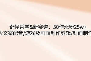 (14480期)奇怪哲学-新赛道:50作涨粉25w+含文案配音/游戏及画面制作剪辑/封面制作等