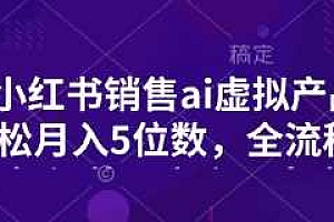 小红书销售ai虚拟产品,轻松月入5位数,全流程,超细节变现过程,完全无卡点