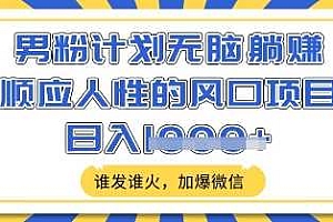 男粉计划无脑躺Z,顺应人性的风口项目,谁发谁火,加爆微信,日入多张【揭秘】