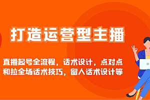 打造运营型主播直播起号全流程,话术设计,点对点和拉全场话术技巧,留人话术设计等