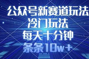 公众号新赛道玩法,冷门玩法,每天十分钟,条条10w+