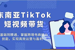 东南亚TikTok短视频带货,零基础到精通,掌握跨境电商核心技能,实现高效运营与盈利