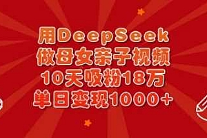用DeepSeek做母女亲子视频,10天吸粉18万,单日变现多张