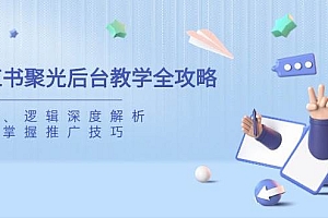 (14114期)小红书聚光后台教学全攻略,功能、逻辑深度解析,助你掌握推广技巧
