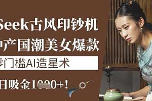 DeepSeek古风印钞机:10分钟产国潮美女爆款,单日吸金1k+,零门槛AI造星术