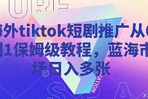 海外tiktok短剧推广从0到1保姆级教程,蓝海市场日入多张