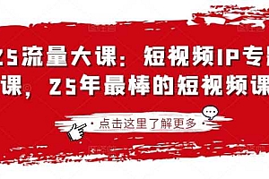 2025流量大课:短视频IP专题技能课,25年最棒的短视频课程