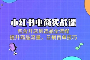 小红书电商实战课:包含开店到选品全流程,提升商品流量,日销百单技巧