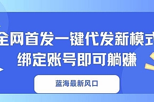 (14183期)蓝海最新风口,全网首发一键代发新模式!绑定账号即可躺赚