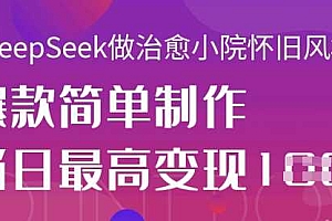 用DeepSeek做治愈小院怀旧风格视频,爆款轻松制作,当日最高变现1k