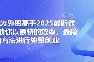 帮你成为外贸高手2025最新课程,帮助你以最快的效率,最稳的方法进行外贸创业