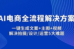 (14200期)AI电商全流程解决方案,一键生成文案+主图+视频,解决拍摄/设计/运营5大难题