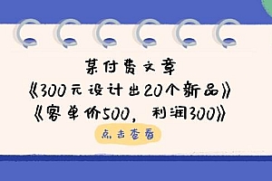 (14209期)某付费文章:《300元设计出20个新品》+《客单价500,利润300》
