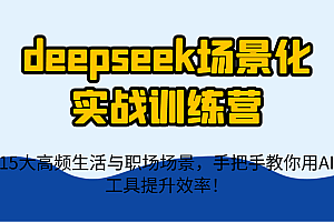 deepseek场景化实战训练营,15大高频生活与职场场景,手把手教你用AI工具提升效率!