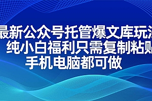 (14235期)最新公众号托管爆文库玩法,纯小白福利只需复制粘贴,手机电脑都可做
