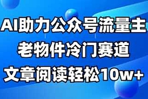 公众号流量主老物件冷门赛道,AI助力,文章阅读轻松10w+,全流程详细教程