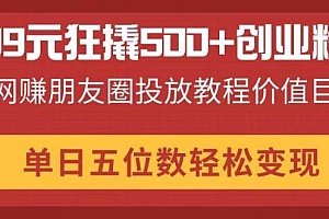 (14247期)99元狂撬500+创业粉,网赚朋友圈投放教程价值巨大,单日五位数轻松变现