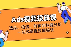 (14258期)Ads视频投放课全解析:选品、投流、剪辑到数据分析,一站式掌握投放秘诀