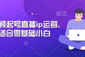 短视频起号直播ip运营,适合零基础小白