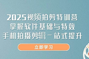 (14272期)2025视频拍剪特训营,掌握软件基础与特效,手机拍摄剪辑一站式提升