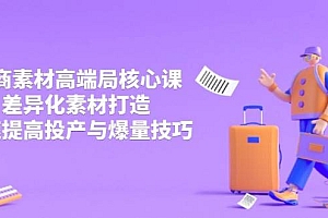 (14279期)3月电商素材高端局核心课,差异化素材打造,快速提高投产与爆量技巧