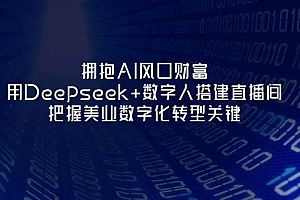(14299期)拥抱AI风口财富:用Deepseek+数字人搭建直播间,把握美业数字化转型关键
