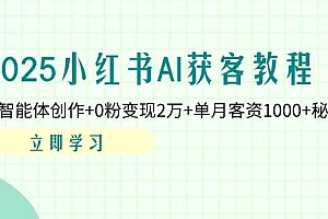 (14301期)2025小红书AI获客教程:AI智能体创作+0粉变现2万+单月客资1000+秘籍
