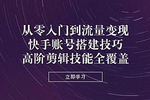 从零入门到流量变现,快手账号搭建技巧,高阶剪辑技能全覆盖