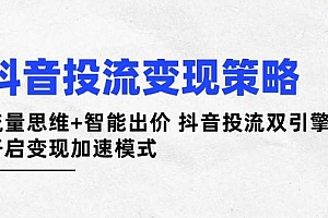(14325期)抖音投流变现策略:流量思维+智能出价 抖音投流双引擎 开启变现加速模式
