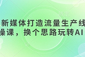 AI+新媒体打造流量生产线实操课,换个思路玩转AI