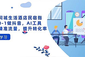 (14368期)抖音同城生活酒店民宿指南,0-1做抖音,AI工具助力精准流量,提升转化率