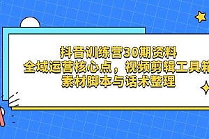 抖音训练营30期资料,全域运营核心点,视频剪辑工具箱 素材脚本与话术整理