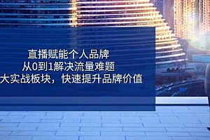 直播赋能个人品牌,从0到1解决流量难题,6大实战板块,快速提升品牌价值