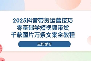 (14381期)2025抖音带货运营技巧,零基础学短视频带货,千款图片万条文案全教程