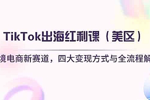 TikTok出海红利课(美区)跨境电商新赛道,四大变现方式与全流程解析