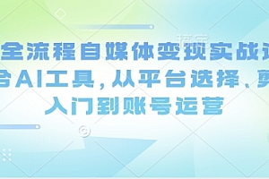 Ai全流程自媒体变现实战课,结合AI工具,从平台选择、剪辑入门到账号运营
