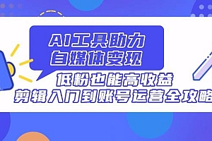 (14405期)AI工具助力自媒体变现,低粉也能高收益,剪辑入门到账号运营全攻略