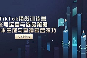 (14420期)TikTok带货训练营,账号运营与选品策略,AI脚本生成与直播复盘技巧