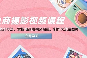 (14429期)电商摄影视频课程,从PS到设计方法,掌握电商短视频拍摄,制作大流量图片