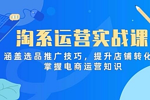 (14427期)淘系运营实战课,涵盖选品推广技巧,提升店铺转化率,掌握电商运营知识