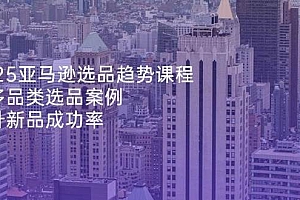 (14434期)2025亚马逊选品趋势课程,含多品类选品案例,提升新品成功率
